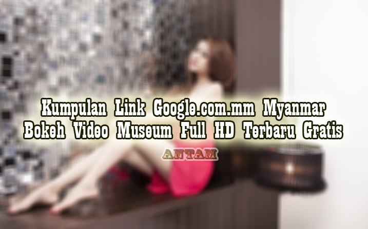 Kumpulan-Google.com_.mm-Myanmar-Bokeh-Video-Museum-Full-HD-Terbaru-Gratis