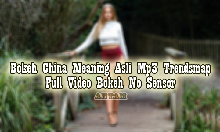 Kumpulan-Link-Bokeh-China-Meaning-Asli-Mp3-Trendsmap-Full-Video-Bokeh-No-Sensor