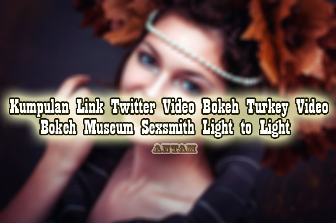 Kumpulan-Link-Twitter-Video-Bokeh-Turkey-Video-Bokeh-Museum-Sexsmith-Light-to-Light