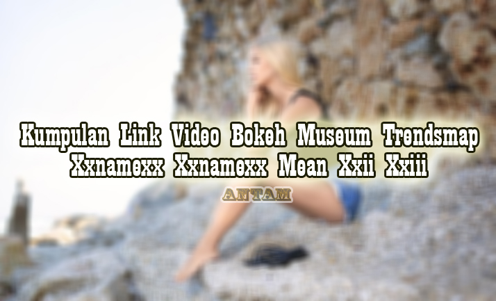 Kumpulan-Link-Video-Bokeh-Museum-Trendsmap-Xxnamexx-Xxnamexx-Mean-Xxii-Xxiii