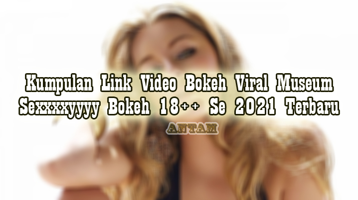 Kumpulan-Link-Video-Bokeh-Viral-Museum-Sexxxxyyyy-Bokeh-18-Se-2021-Terbaru