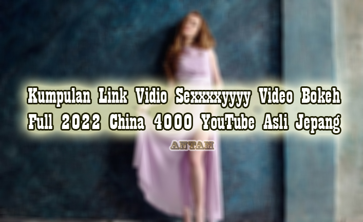 Kumpulan-Link-Vidio-Sexxxxyyyy-Video-Bokeh-Full-2022-China-4000-YouTube-Asli-Jepang