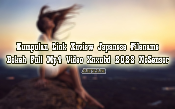 Kumpulan-Link-Xnview-Japanese-Filename-Bokeh-Full-Mp4-Video-Xnxubd-2022-NoSensor