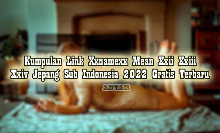 Kumpulan-Link-Xxnamexx-Mean-Xxii-Xxiii-Xxiv-Jepang-Sub-Indonesia-2022-Gratis-Terbaru