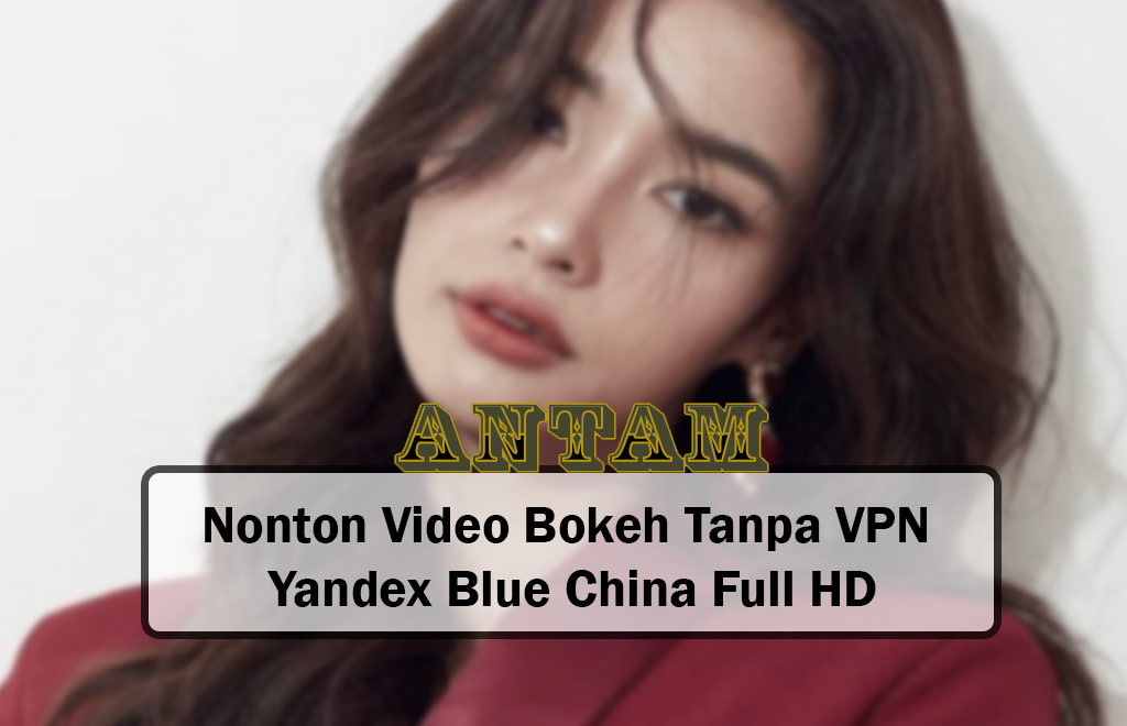 Nonton Video Bokeh Tanpa VPN dengan Yandex Blue China Full HD 