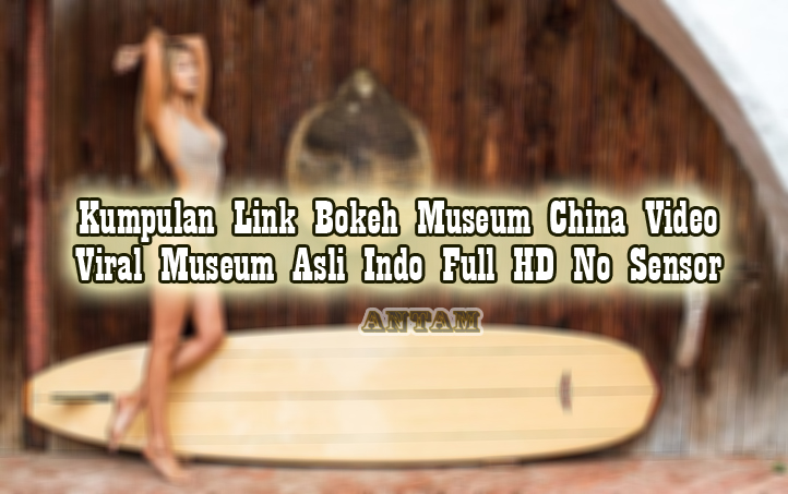 Kumpulan-Link-Bokeh-Museum-China-Video-Viral-Museum-Asli-Indo-Full-HD-No-Sensor