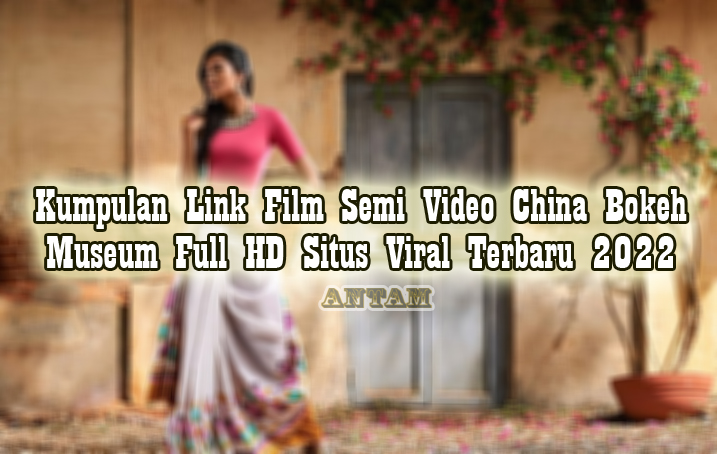 Kumpulan-Link-Film-Semi-Video-China-Bokeh-Museum-Full-HD-Situs-Viral-Terbaru-2022Kumpulan-Link-Film-Semi-Video-China-Bokeh-Museum-Full-HD-Situs-Viral-Terbaru-2022