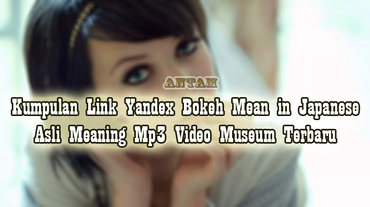 Kumpulan-Link-Yandex-Bokeh-Mean-in-Japanese-Asli-Meaning-Mp3-Video-Museum-Terbaru