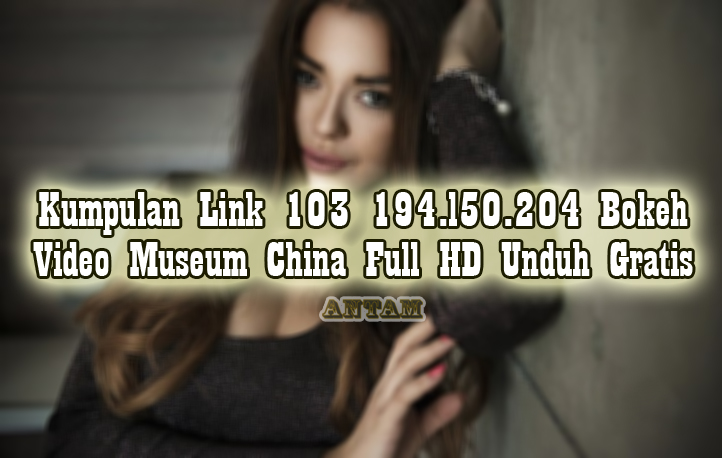 Kumpulan-Link-103-194.l50.204-Bokeh-Video-Museum-China-Full-HD-Unduh-Gratis