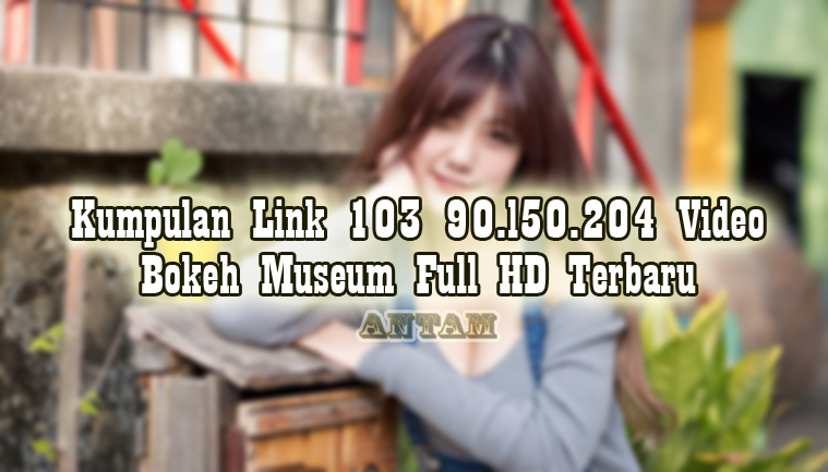 Kumpulan-Link-103-90.l50.204-Video-Bokeh-Museum-Full-HD-Terbaru